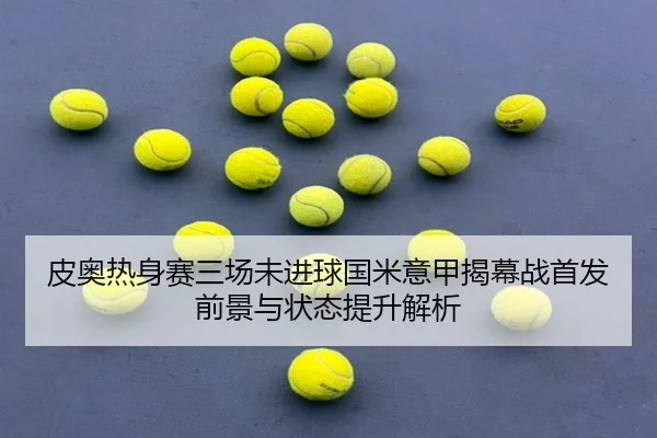 皮奥热身赛三场未进球国米意甲揭幕战首发前景与状态提升解析