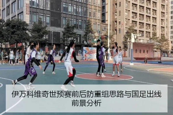 伊万科维奇世预赛前后防重组思路与国足出线前景分析