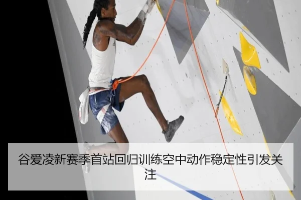 谷爱凌新赛季首站回归训练空中动作稳定性引发关注